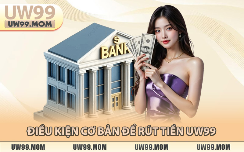 Điều Kiện Cơ Bản Để Rút Tiền Uw99
